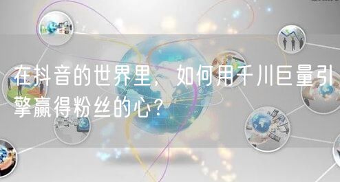 在抖音的世界里,如何用千川巨量引擎赢得粉丝的心?
