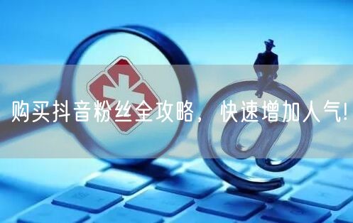 购买抖音粉丝全攻略，快速增加人气!