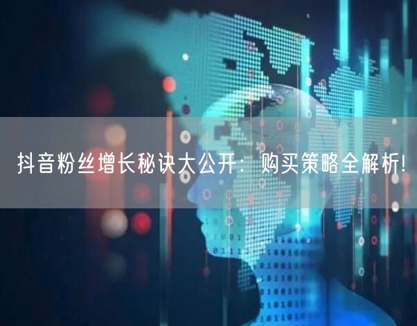 抖音粉丝增长秘诀大公开：购买策略全解析!