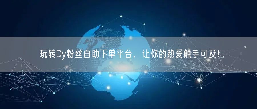 玩转Dy粉丝自助下单平台,让你的热爱触手可及!