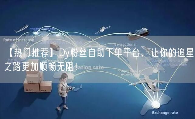 【热门推荐】Dy粉丝自助下单平台，让你的追星之路更加顺畅无阻！