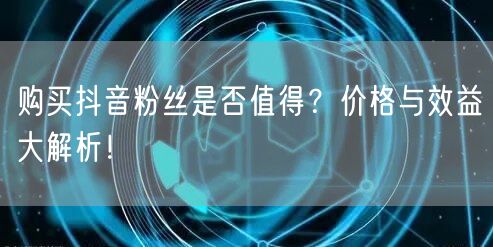 购买抖音粉丝是否值得?价格与效益大解析!