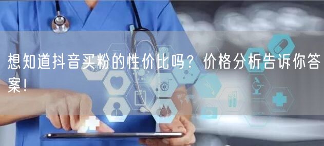 想知道抖音买粉的性价比吗?价格分析告诉你答案!