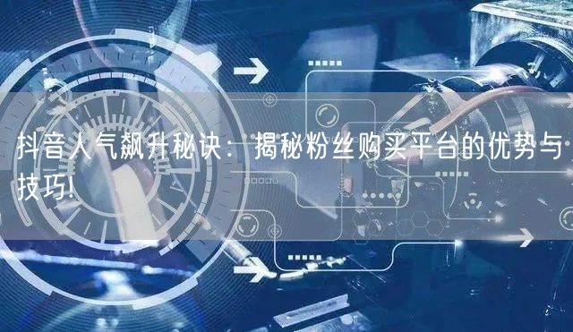 抖音人气飙升秘诀:揭秘粉丝购买平台的优势与技巧!