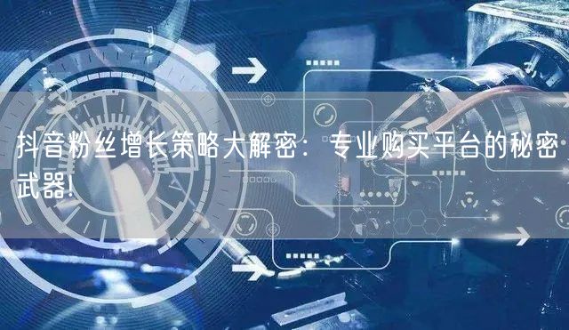 抖音粉丝增长策略大解密:专业购买平台的秘密武器!