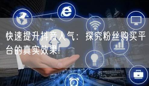 快速提升抖音人气:探究粉丝购买平台的真实效果!