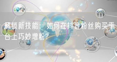 解锁新技能:如何在抖音粉丝购买平台上巧妙增粉?