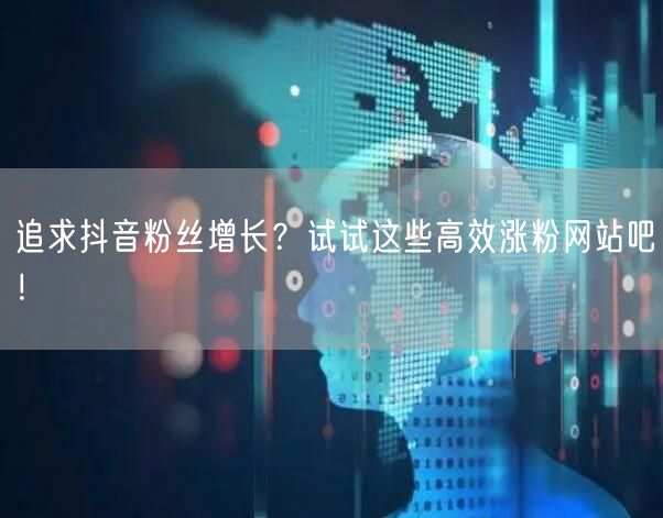 追求抖音粉丝增长？试试这些高效涨粉网站吧！
