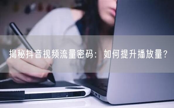 揭秘抖音视频流量密码：如何提升播放量？