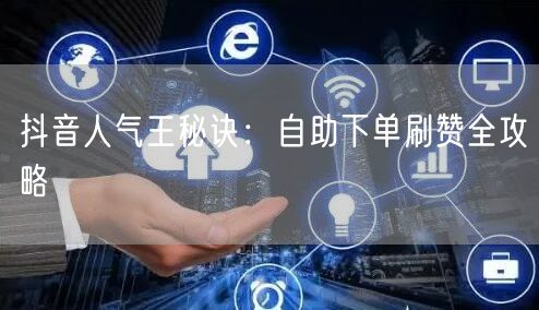 抖音人气王秘诀：自助下单刷赞全攻略