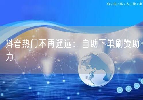 抖音热门不再遥远：自助下单刷赞助力