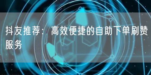 抖友推荐：高效便捷的自助下单刷赞服务