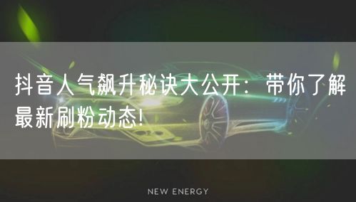 抖音人气飙升秘诀大公开:带你了解最新刷粉动态!