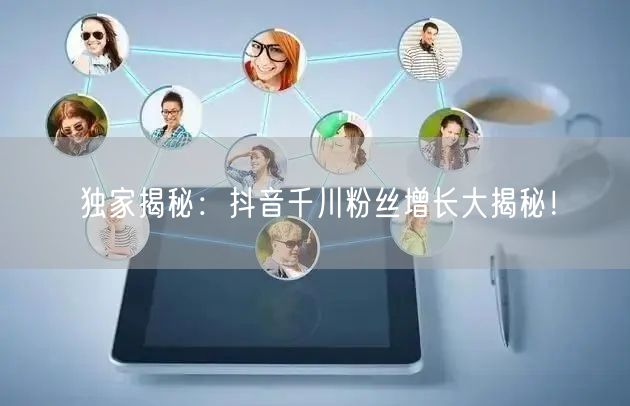 独家揭秘：抖音千川粉丝增长大揭秘！