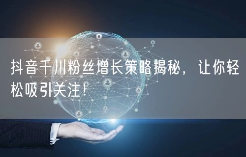 抖音千川粉丝增长策略揭秘，让你轻松吸引关注！