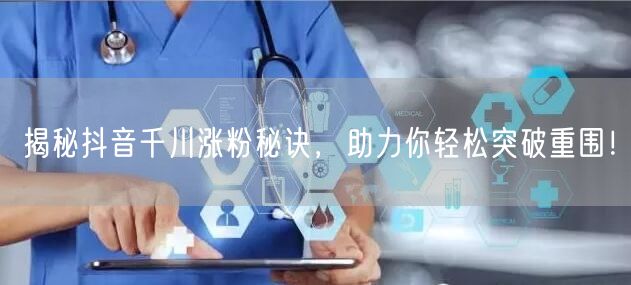 揭秘抖音千川涨粉秘诀,助力你轻松突破重围!