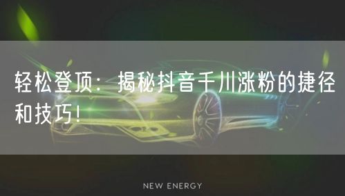 轻松登顶:揭秘抖音千川涨粉的捷径和技巧!