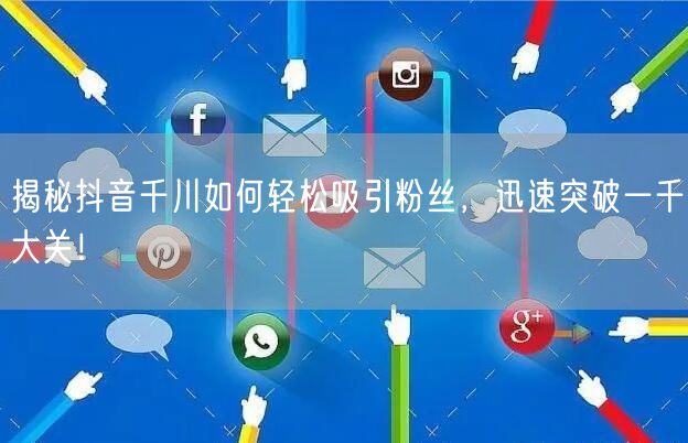 揭秘抖音千川如何轻松吸引粉丝,迅速突破一千大关!