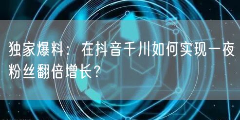独家爆料:在抖音千川如何实现一夜粉丝翻倍增长?