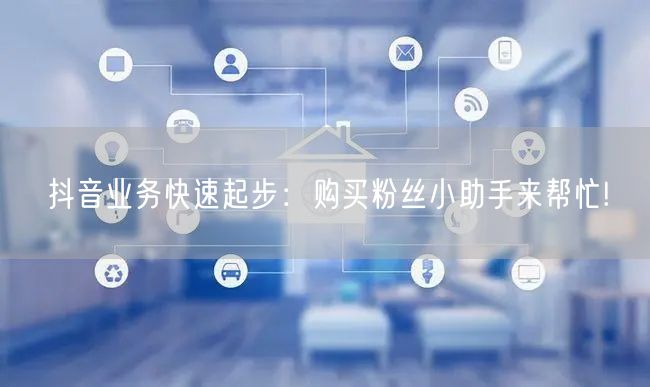 抖音业务快速起步：购买粉丝小助手来帮忙!