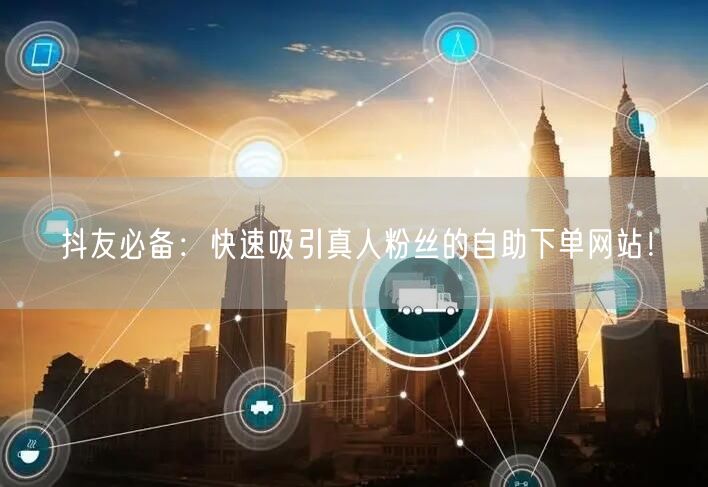 抖友必备：快速吸引真人粉丝的自助下单网站！