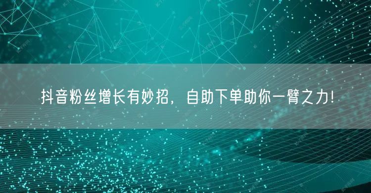 抖音粉丝增长有妙招，自助下单助你一臂之力！