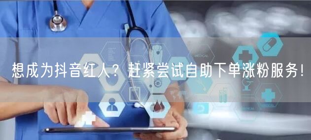 想成为抖音红人？赶紧尝试自助下单涨粉服务！