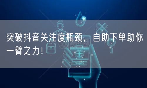 突破抖音关注度瓶颈，自助下单助你一臂之力！