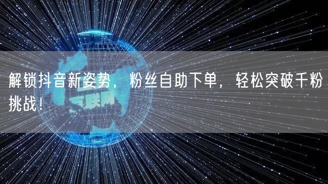 解锁抖音新姿势，粉丝自助下单，轻松突破千粉挑战！