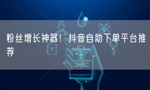 粉丝增长神器！抖音自助下单平台推荐