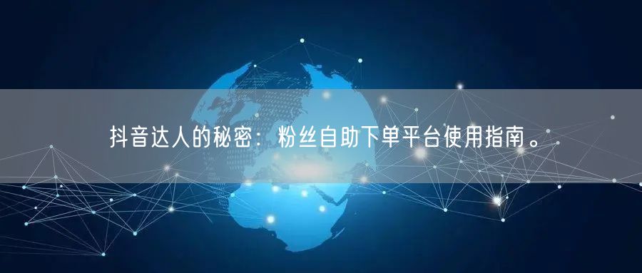 抖音达人的秘密：粉丝自助下单平台使用指南。