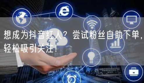 想成为抖音红人？尝试粉丝自助下单，轻松吸引关注！