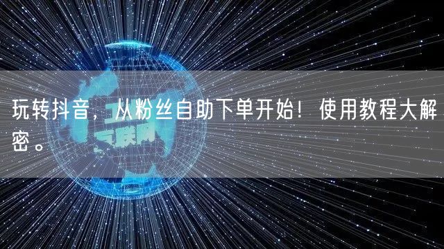 玩转抖音，从粉丝自助下单开始！使用教程大解密。