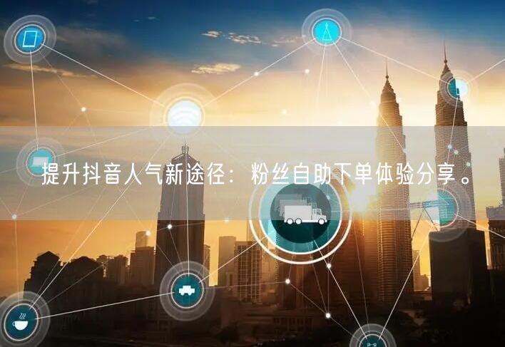 提升抖音人气新途径：粉丝自助下单体验分享。