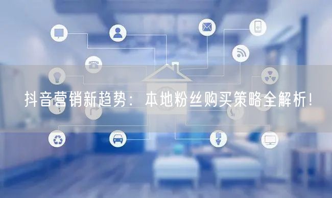 抖音营销新趋势：本地粉丝购买策略全解析！