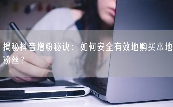 揭秘抖音增粉秘诀：如何安全有效地购买本地粉丝？