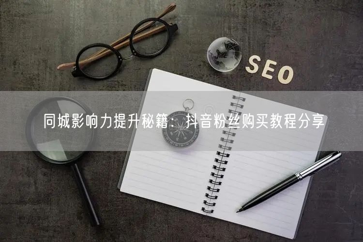 同城影响力提升秘籍：抖音粉丝购买教程分享
