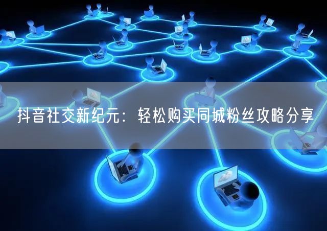 抖音社交新纪元：轻松购买同城粉丝攻略分享