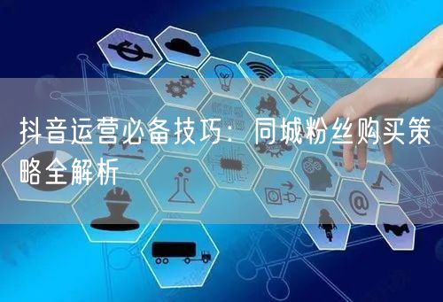 抖音运营必备技巧：同城粉丝购买策略全解析