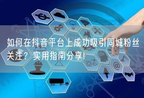 如何在抖音平台上成功吸引同城粉丝关注？实用指南分享!