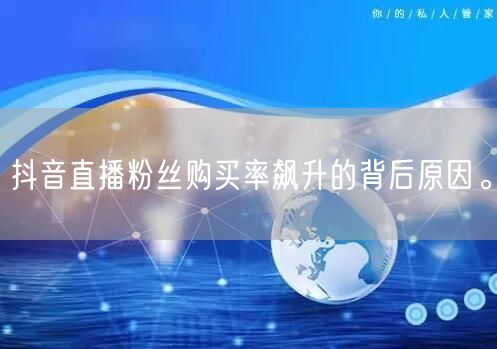 抖音直播粉丝购买率飙升的背后原因。