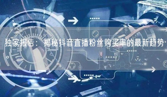 独家报告：揭秘抖音直播粉丝购买率的最新趋势。