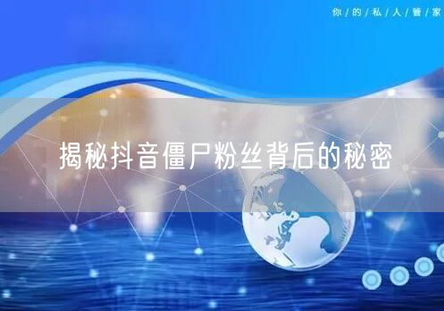 揭秘抖音僵尸粉丝背后的秘密