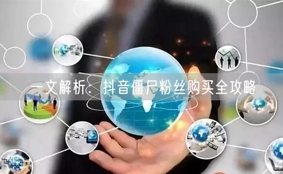 一文解析：抖音僵尸粉丝购买全攻略