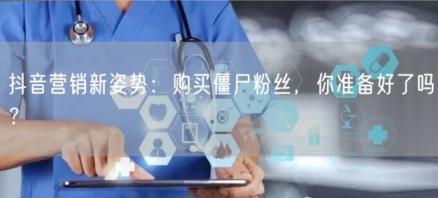抖音营销新姿势：购买僵尸粉丝，你准备好了吗？