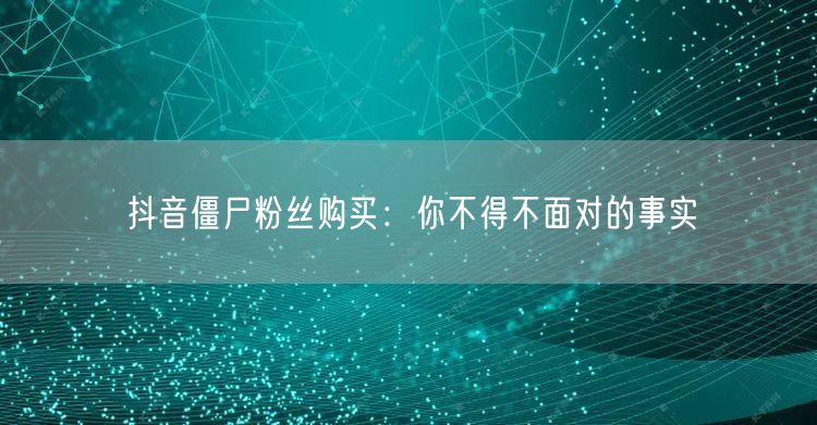 抖音僵尸粉丝购买：你不得不面对的事实