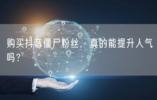 购买抖音僵尸粉丝，真的能提升人气吗？