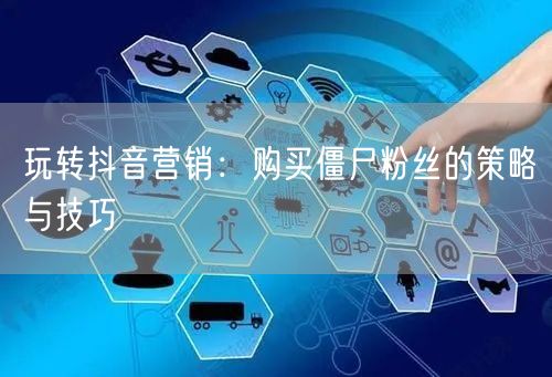 玩转抖音营销：购买僵尸粉丝的策略与技巧