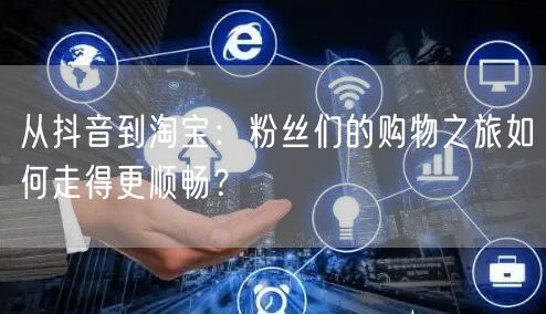 从抖音到淘宝：粉丝们的购物之旅如何走得更顺畅？