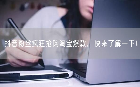 抖音粉丝疯狂抢购淘宝爆款，快来了解一下！